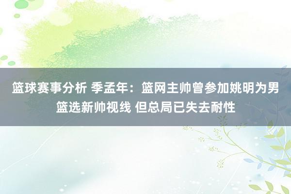 篮球赛事分析 季孟年：篮网主帅曾参加姚明为男篮选新帅视线 但总局已失去耐性