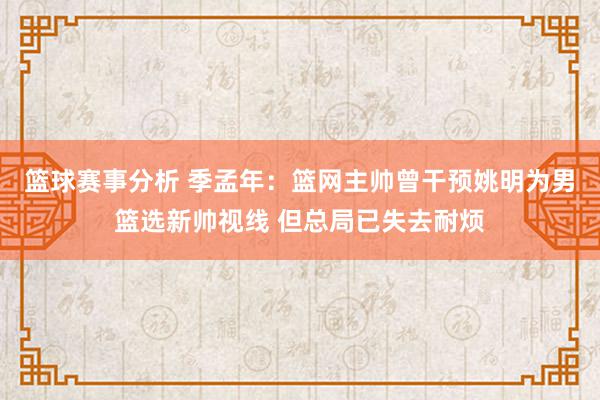 篮球赛事分析 季孟年：篮网主帅曾干预姚明为男篮选新帅视线 但总局已失去耐烦