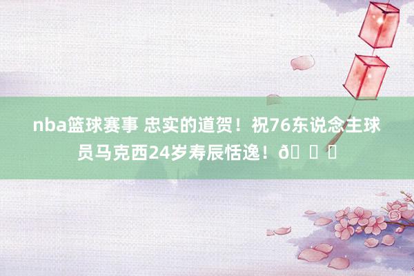 nba篮球赛事 忠实的道贺！祝76东说念主球员马克西24岁寿辰恬逸！🎂