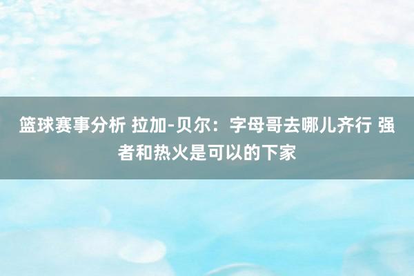 篮球赛事分析 拉加-贝尔：字母哥去哪儿齐行 强者和热火是可以的下家