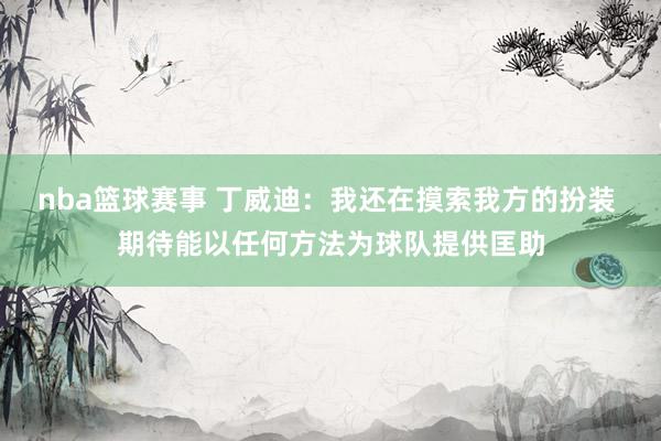 nba篮球赛事 丁威迪：我还在摸索我方的扮装 期待能以任何方法为球队提供匡助