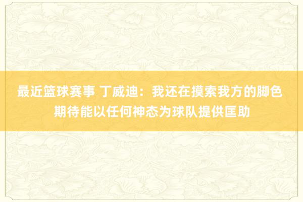 最近篮球赛事 丁威迪：我还在摸索我方的脚色 期待能以任何神态为球队提供匡助