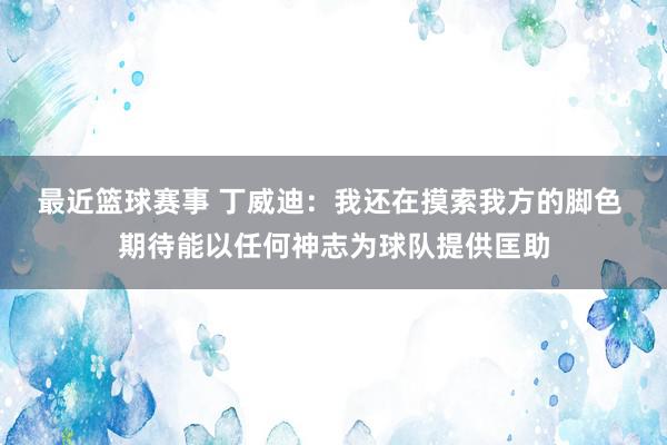 最近篮球赛事 丁威迪：我还在摸索我方的脚色 期待能以任何神志为球队提供匡助