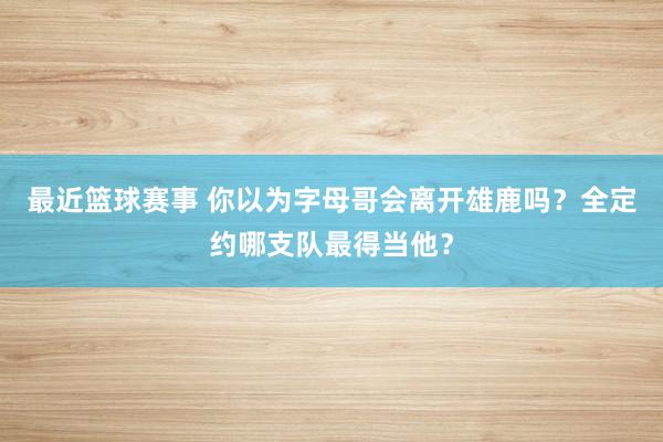 最近篮球赛事 你以为字母哥会离开雄鹿吗？全定约哪支队最得当他？