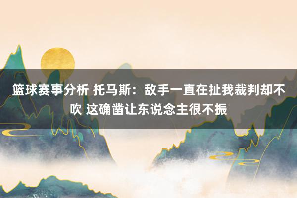 篮球赛事分析 托马斯：敌手一直在扯我裁判却不吹 这确凿让东说念主很不振