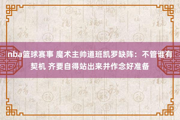 nba篮球赛事 魔术主帅道班凯罗缺阵：不管谁有契机 齐要自得站出来并作念好准备