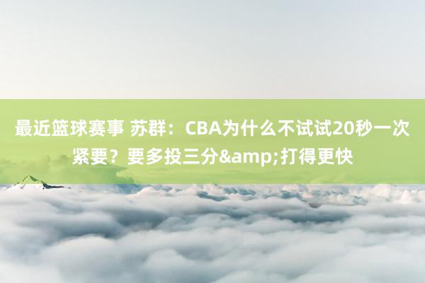 最近篮球赛事 苏群：CBA为什么不试试20秒一次紧要？要多投三分&打得更快