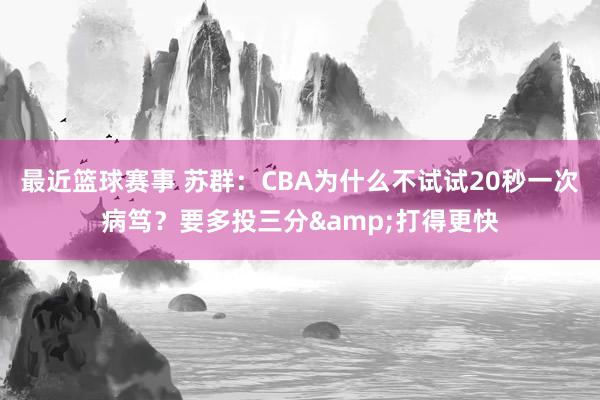 最近篮球赛事 苏群：CBA为什么不试试20秒一次病笃？要多投三分&打得更快