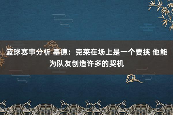 篮球赛事分析 基德：克莱在场上是一个要挟 他能为队友创造许多的契机