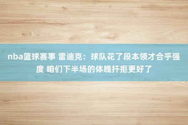 nba篮球赛事 雷迪克：球队花了段本领才合乎强度 咱们下半场的体魄扞拒更好了