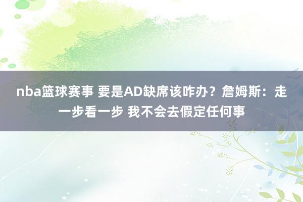 nba篮球赛事 要是AD缺席该咋办？詹姆斯：走一步看一步 我不会去假定任何事