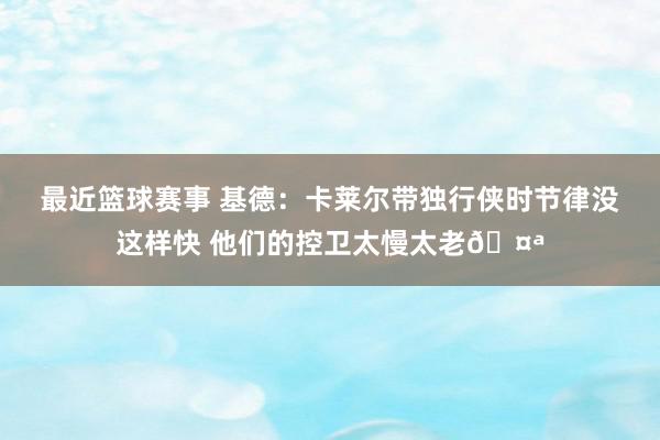 最近篮球赛事 基德：卡莱尔带独行侠时节律没这样快 他们的控卫太慢太老🤪