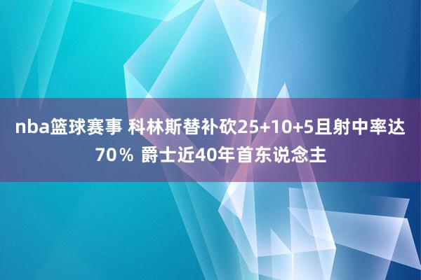 nba篮球赛事 科林斯替补砍25+10+5且射中率达70％ 爵士近40年首东说念主