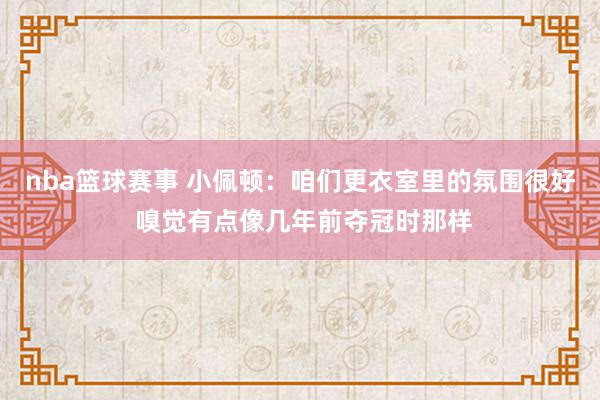 nba篮球赛事 小佩顿：咱们更衣室里的氛围很好 嗅觉有点像几年前夺冠时那样