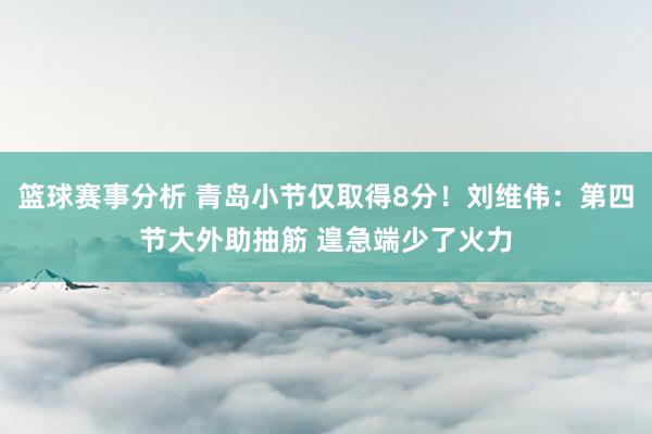 篮球赛事分析 青岛小节仅取得8分！刘维伟：第四节大外助抽筋 遑急端少了火力