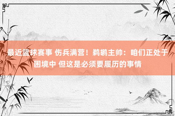 最近篮球赛事 伤兵满营！鹈鹕主帅：咱们正处于困境中 但这是必须要履历的事情