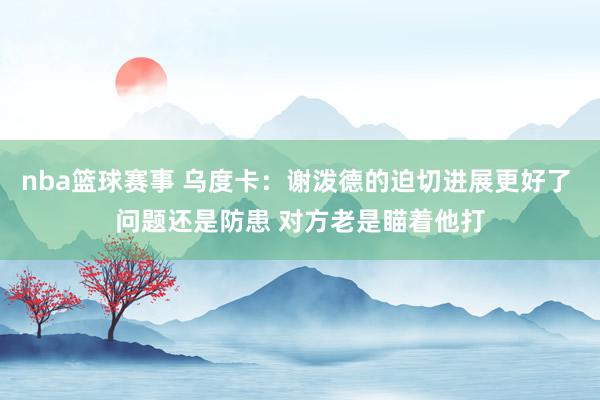 nba篮球赛事 乌度卡：谢泼德的迫切进展更好了 问题还是防患 对方老是瞄着他打