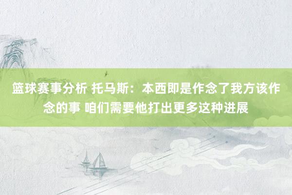 篮球赛事分析 托马斯：本西即是作念了我方该作念的事 咱们需要他打出更多这种进展