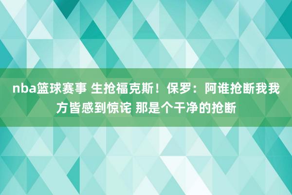 nba篮球赛事 生抢福克斯！保罗：阿谁抢断我我方皆感到惊诧 那是个干净的抢断