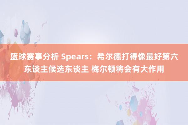 篮球赛事分析 Spears：希尔德打得像最好第六东谈主候选东谈主 梅尔顿将会有大作用