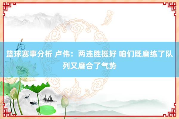 篮球赛事分析 卢伟：两连胜挺好 咱们既磨练了队列又磨合了气势