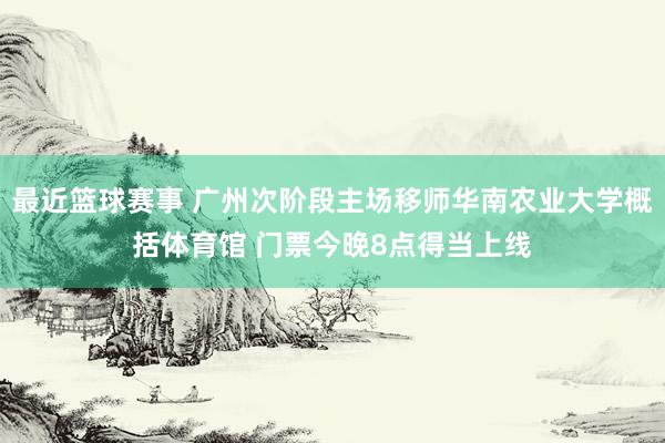 最近篮球赛事 广州次阶段主场移师华南农业大学概括体育馆 门票今晚8点得当上线