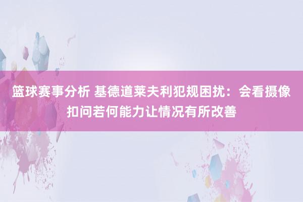 篮球赛事分析 基德道莱夫利犯规困扰：会看摄像扣问若何能力让情况有所改善