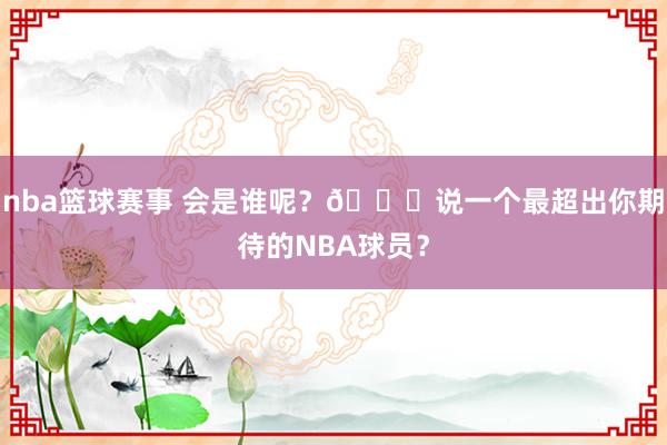 nba篮球赛事 会是谁呢？😉说一个最超出你期待的NBA球员？