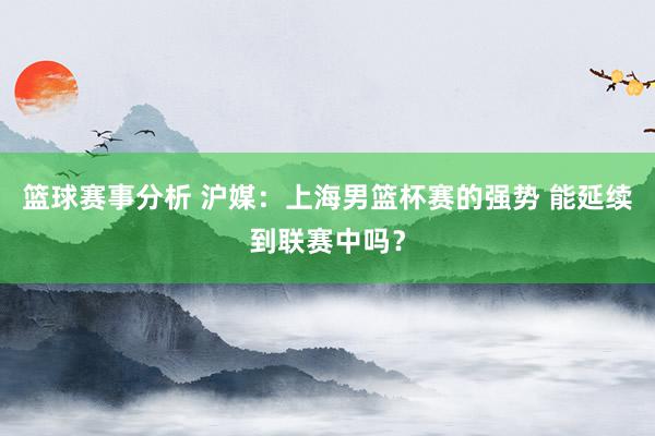 篮球赛事分析 沪媒：上海男篮杯赛的强势 能延续到联赛中吗？