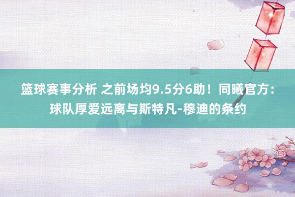 篮球赛事分析 之前场均9.5分6助！同曦官方：球队厚爱远离与斯特凡-穆迪的条约