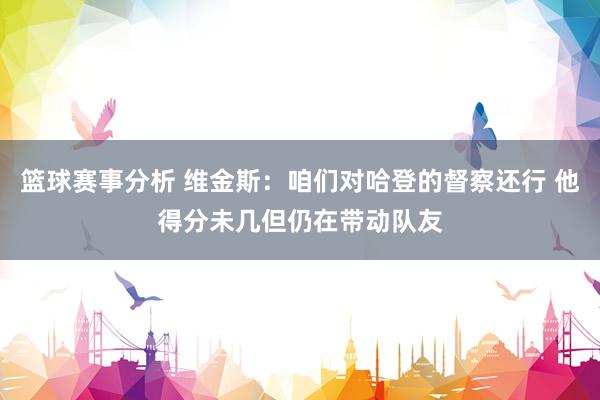 篮球赛事分析 维金斯：咱们对哈登的督察还行 他得分未几但仍在带动队友