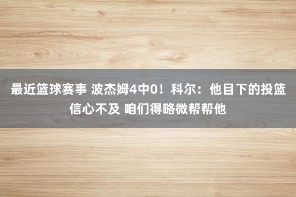 最近篮球赛事 波杰姆4中0！科尔：他目下的投篮信心不及 咱们得略微帮帮他