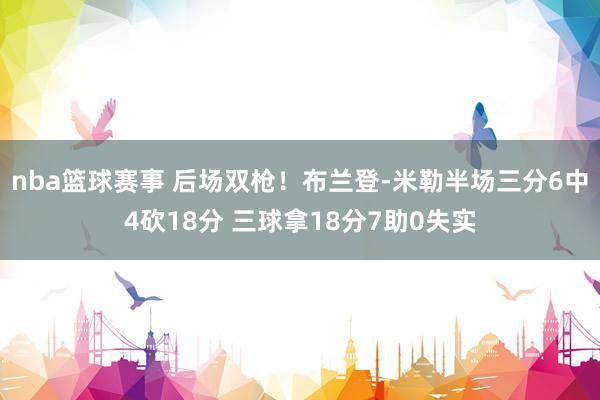 nba篮球赛事 后场双枪！布兰登-米勒半场三分6中4砍18分 三球拿18分7助0失实