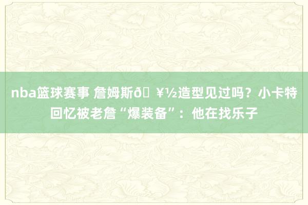 nba篮球赛事 詹姆斯🥽造型见过吗？小卡特回忆被老詹“爆装备”：他在找乐子