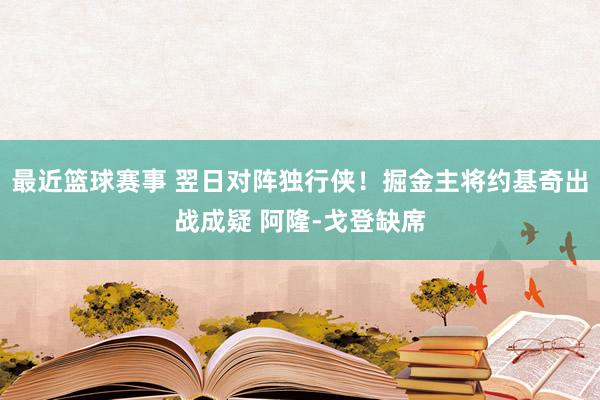 最近篮球赛事 翌日对阵独行侠！掘金主将约基奇出战成疑 阿隆-戈登缺席