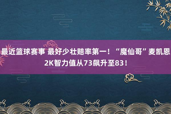 最近篮球赛事 最好少壮赔率第一！“魔仙哥”麦凯恩2K智力值从73飙升至83！