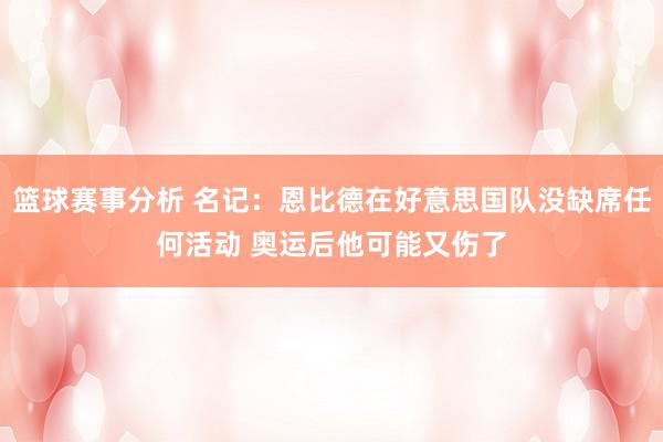 篮球赛事分析 名记：恩比德在好意思国队没缺席任何活动 奥运后他可能又伤了