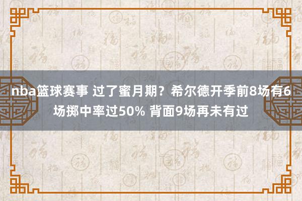 nba篮球赛事 过了蜜月期？希尔德开季前8场有6场掷中率过50% 背面9场再未有过