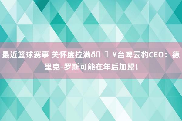 最近篮球赛事 关怀度拉满🔥台啤云豹CEO：德里克-罗斯可能在年后加盟！