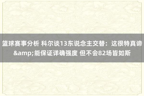 篮球赛事分析 科尔谈13东说念主交替：这很特真谛&能保证详确强度 但不会82场皆如斯