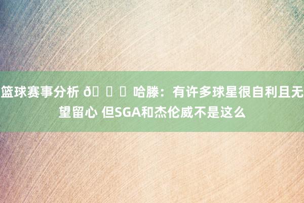 篮球赛事分析 👀哈滕：有许多球星很自利且无望留心 但SGA和杰伦威不是这么