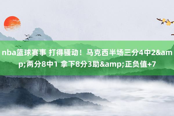 nba篮球赛事 打得骚动！马克西半场三分4中2&两分8中1 拿下8分3助&正负值+7