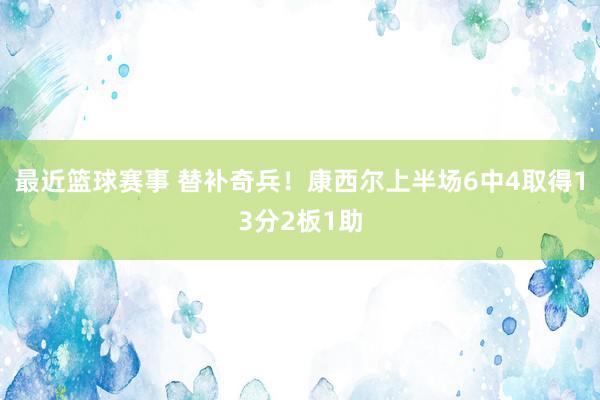 最近篮球赛事 替补奇兵！康西尔上半场6中4取得13分2板1助