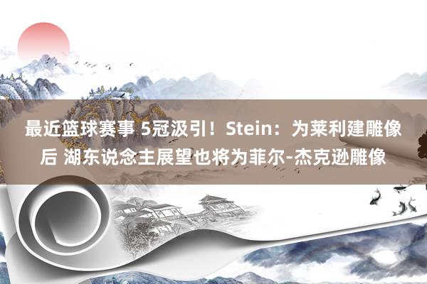 最近篮球赛事 5冠汲引！Stein：为莱利建雕像后 湖东说念主展望也将为菲尔-杰克逊雕像