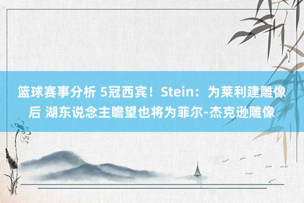 篮球赛事分析 5冠西宾！Stein：为莱利建雕像后 湖东说念主瞻望也将为菲尔-杰克逊雕像