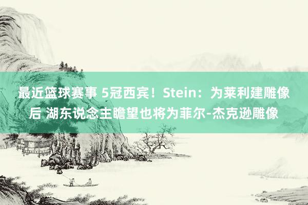 最近篮球赛事 5冠西宾！Stein：为莱利建雕像后 湖东说念主瞻望也将为菲尔-杰克逊雕像