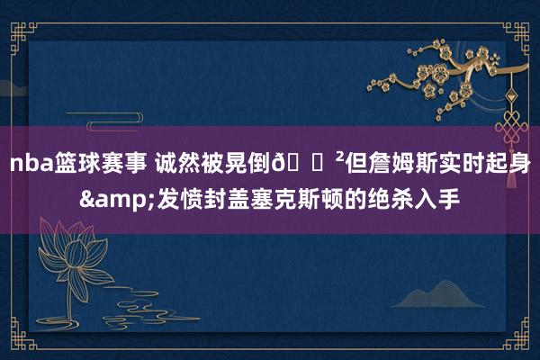 nba篮球赛事 诚然被晃倒😲但詹姆斯实时起身&发愤封盖塞克斯顿的绝杀入手