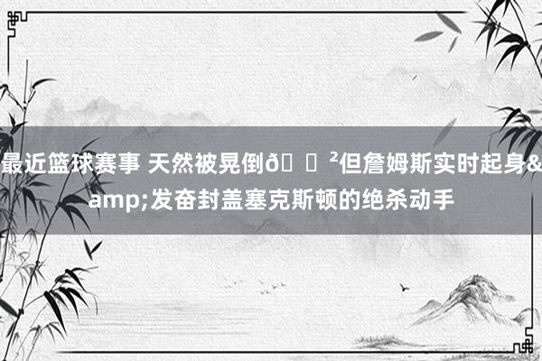 最近篮球赛事 天然被晃倒😲但詹姆斯实时起身&发奋封盖塞克斯顿的绝杀动手