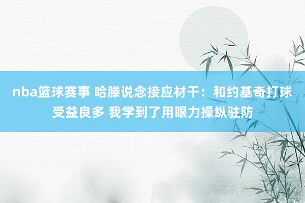 nba篮球赛事 哈滕说念接应材干：和约基奇打球受益良多 我学到了用眼力操纵驻防