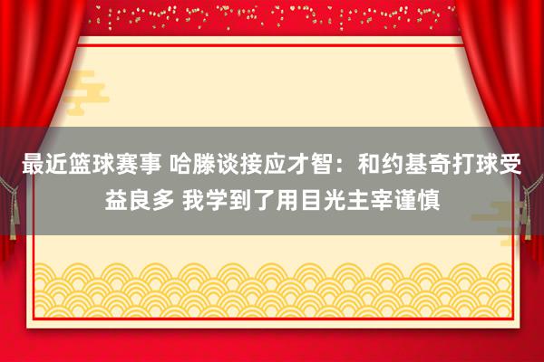 最近篮球赛事 哈滕谈接应才智：和约基奇打球受益良多 我学到了用目光主宰谨慎